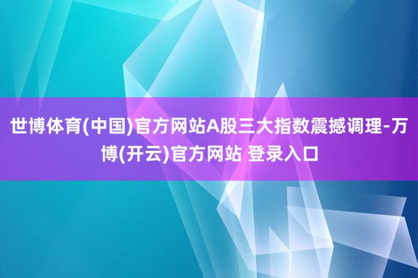 世博体育(中国)官方网站A股三大指数震撼调理-万博(开云)官方网站 登录入口