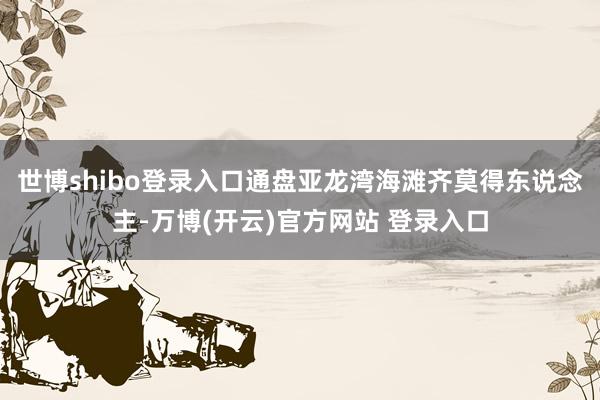 世博shibo登录入口通盘亚龙湾海滩齐莫得东说念主-万博(开云)官方网站 登录入口