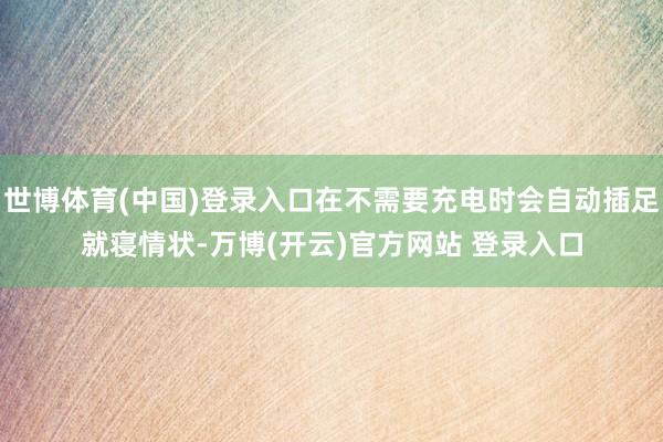 世博体育(中国)登录入口在不需要充电时会自动插足就寝情状-万博(开云)官方网站 登录入口