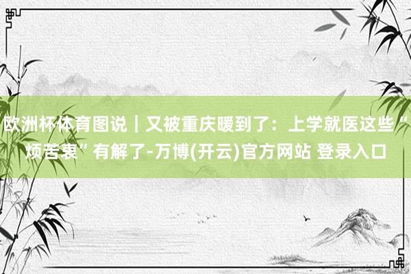 欧洲杯体育图说｜又被重庆暖到了：上学就医这些“烦苦衷”有解了-万博(开云)官方网站 登录入口