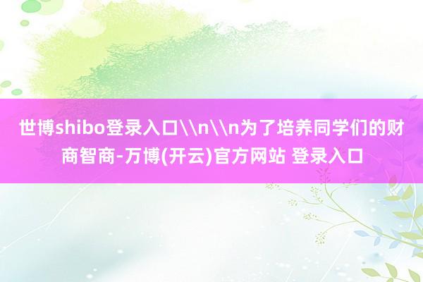 世博shibo登录入口\n\n为了培养同学们的财商智商-万博(开云)官方网站 登录入口