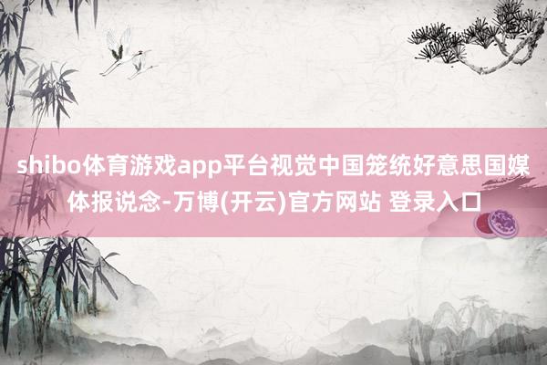 shibo体育游戏app平台视觉中国笼统好意思国媒体报说念-万博(开云)官方网站 登录入口