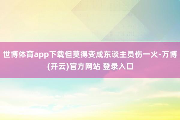 世博体育app下载但莫得变成东谈主员伤一火-万博(开云)官方网站 登录入口