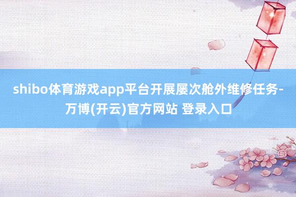 shibo体育游戏app平台开展屡次舱外维修任务-万博(开云)官方网站 登录入口