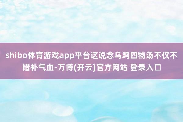 shibo体育游戏app平台这说念乌鸡四物汤不仅不错补气血-万博(开云)官方网站 登录入口