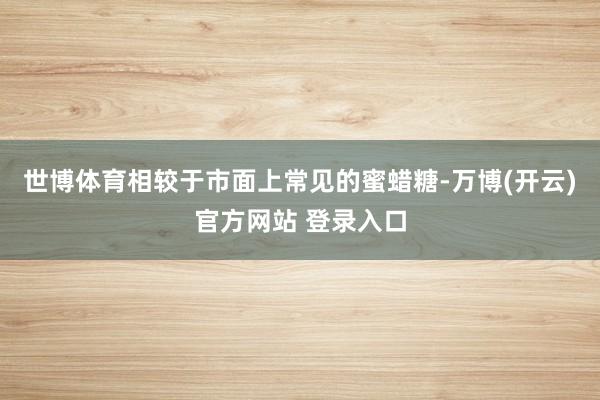 世博体育相较于市面上常见的蜜蜡糖-万博(开云)官方网站 登录入口