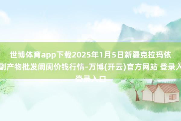 世博体育app下载2025年1月5日新疆克拉玛依农副产物批发阛阓价钱行情-万博(开云)官方网站 登录入口