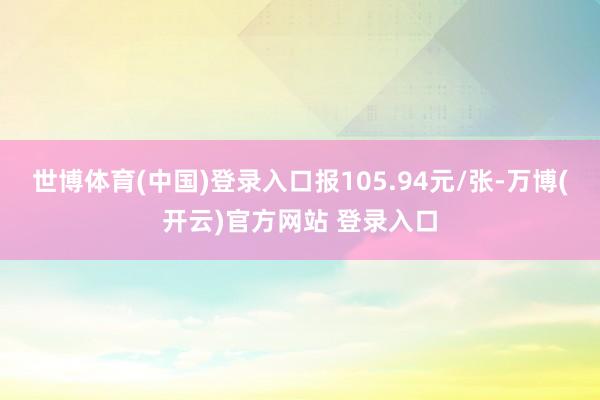 世博体育(中国)登录入口报105.94元/张-万博(开云)官方网站 登录入口