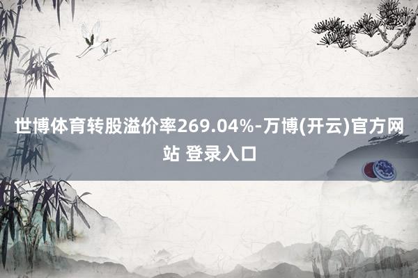 世博体育转股溢价率269.04%-万博(开云)官方网站 登录入口