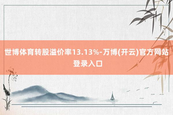 世博体育转股溢价率13.13%-万博(开云)官方网站 登录入口