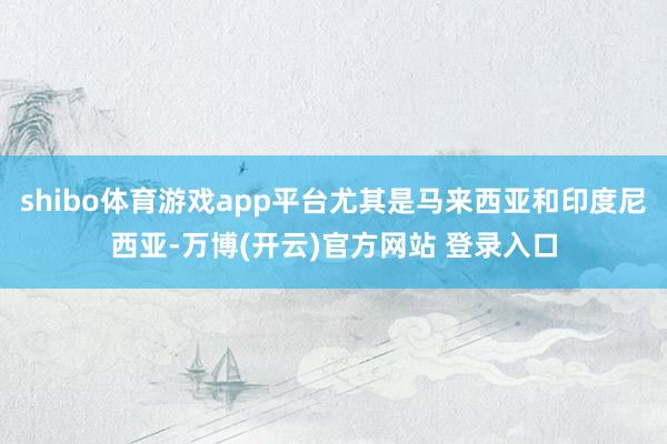 shibo体育游戏app平台尤其是马来西亚和印度尼西亚-万博(开云)官方网站 登录入口