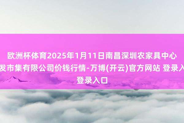 欧洲杯体育2025年1月11日南昌深圳农家具中心批发市集有限公司价钱行情-万博(开云)官方网站 登录入口