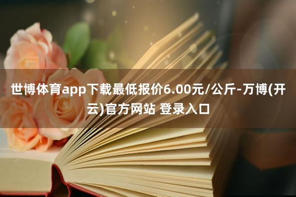 世博体育app下载最低报价6.00元/公斤-万博(开云)官方网站 登录入口