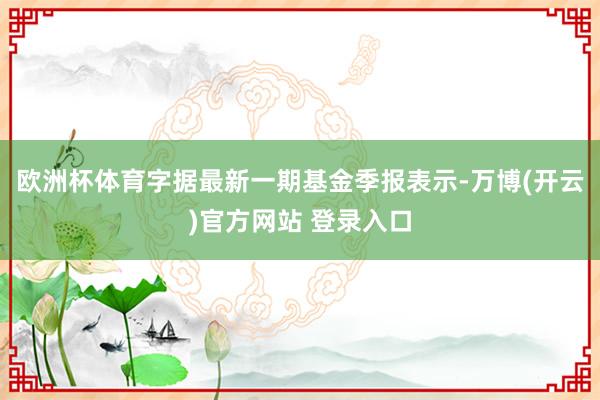 欧洲杯体育字据最新一期基金季报表示-万博(开云)官方网站 登录入口