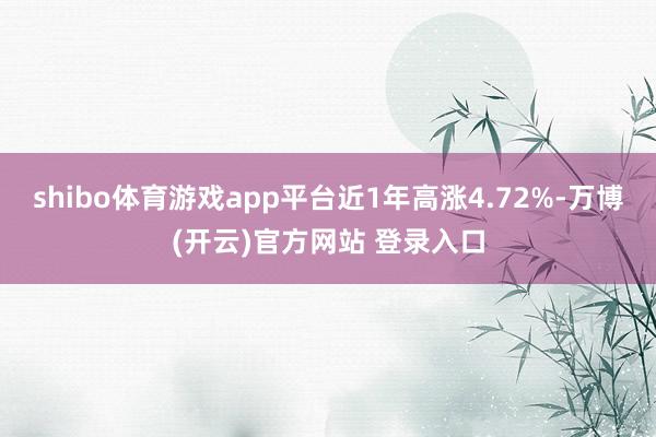 shibo体育游戏app平台近1年高涨4.72%-万博(开云)官方网站 登录入口