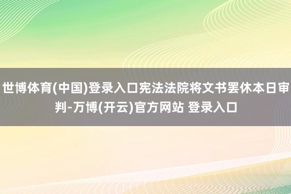 世博体育(中国)登录入口宪法法院将文书罢休本日审判-万博(开云)官方网站 登录入口