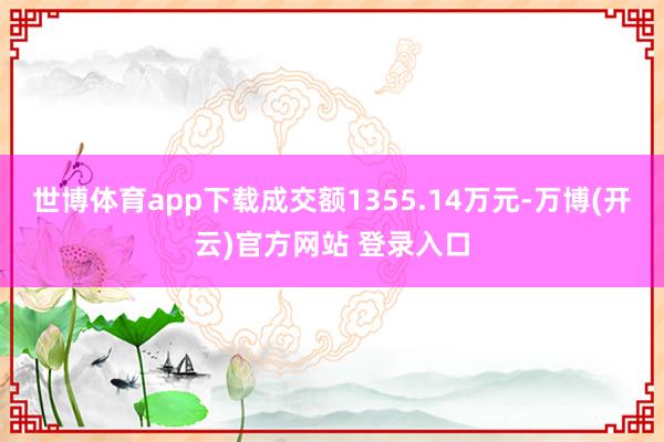 世博体育app下载成交额1355.14万元-万博(开云)官方网站 登录入口
