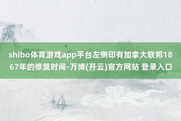 shibo体育游戏app平台左侧印有加拿大联邦1867年的修复时间-万博(开云)官方网站 登录入口