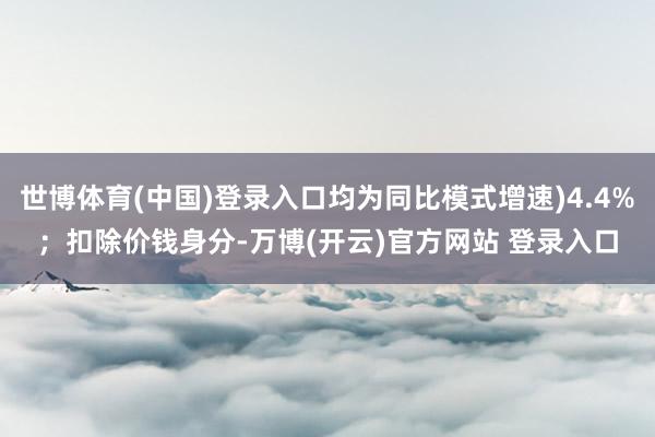 世博体育(中国)登录入口均为同比模式增速)4.4%；扣除价钱身分-万博(开云)官方网站 登录入口