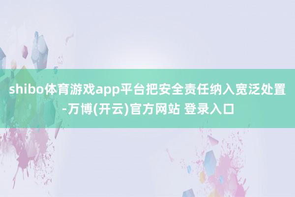 shibo体育游戏app平台把安全责任纳入宽泛处置-万博(开云)官方网站 登录入口