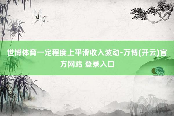 世博体育一定程度上平滑收入波动-万博(开云)官方网站 登录入口