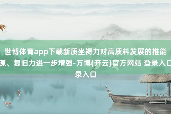 世博体育app下载新质坐褥力对高质料发展的推能源、复旧力进一步增强-万博(开云)官方网站 登录入口