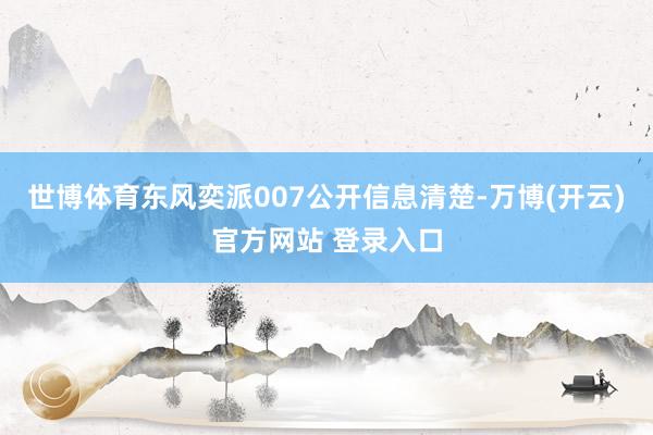世博体育东风奕派007　　公开信息清楚-万博(开云)官方网站 登录入口