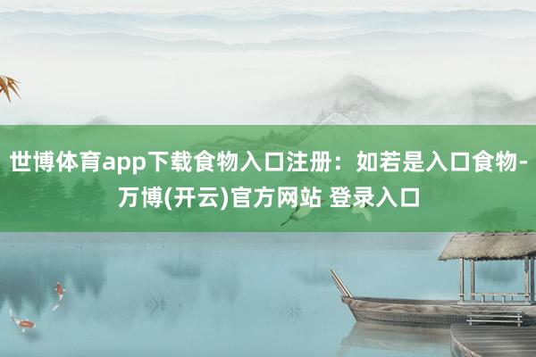 世博体育app下载食物入口注册：如若是入口食物-万博(开云)官方网站 登录入口