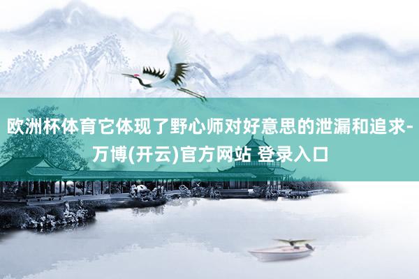 欧洲杯体育它体现了野心师对好意思的泄漏和追求-万博(开云)官方网站 登录入口