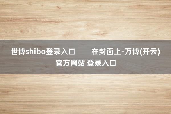 世博shibo登录入口        在封面上-万博(开云)官方网站 登录入口