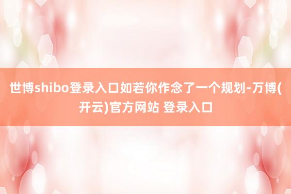 世博shibo登录入口如若你作念了一个规划-万博(开云)官方网站 登录入口