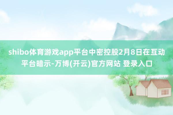 shibo体育游戏app平台中密控股2月8日在互动平台暗示-万博(开云)官方网站 登录入口