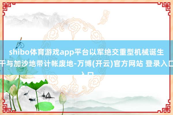 shibo体育游戏app平台以军绝交重型机械诞生干与加沙地带计帐废地-万博(开云)官方网站 登录入口