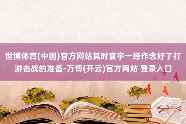 世博体育(中国)官方网站其时寰宇一经作念好了打游击战的准备-万博(开云)官方网站 登录入口