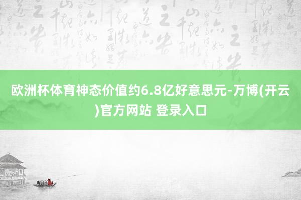 欧洲杯体育神态价值约6.8亿好意思元-万博(开云)官方网站 登录入口