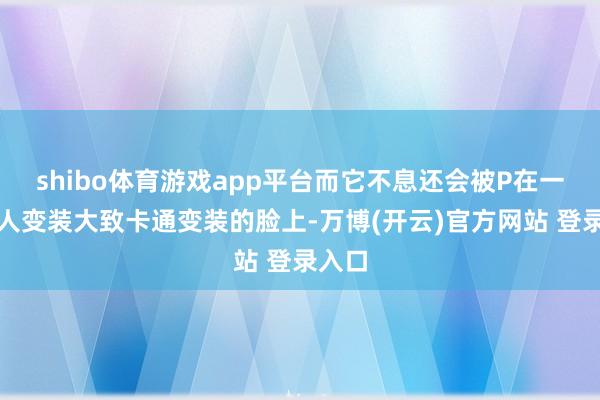 shibo体育游戏app平台而它不息还会被P在一些可人变装大致卡通变装的脸上-万博(开云)官方网站 登录入口