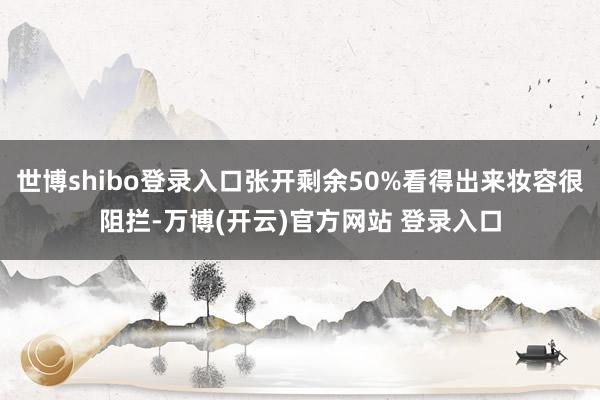 世博shibo登录入口张开剩余50%看得出来妆容很阻拦-万博(开云)官方网站 登录入口