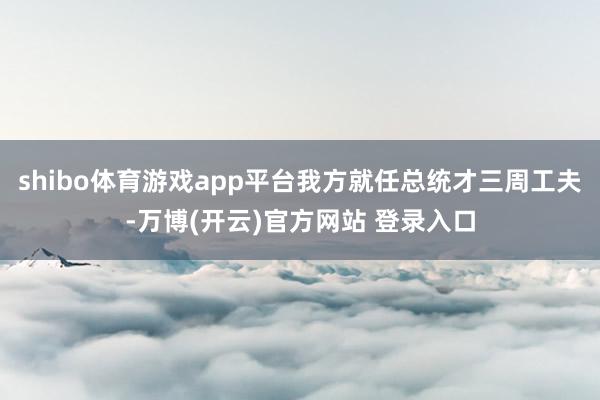 shibo体育游戏app平台我方就任总统才三周工夫-万博(开云)官方网站 登录入口
