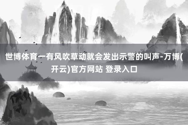世博体育一有风吹草动就会发出示警的叫声-万博(开云)官方网站 登录入口