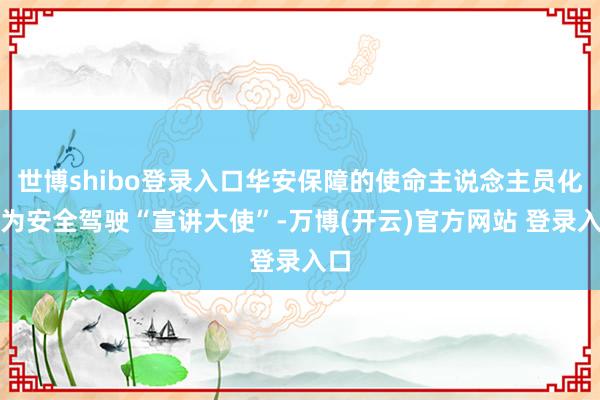 世博shibo登录入口华安保障的使命主说念主员化身为安全驾驶“宣讲大使”-万博(开云)官方网站 登录入口