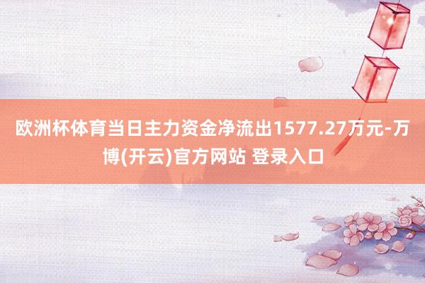 欧洲杯体育当日主力资金净流出1577.27万元-万博(开云)官方网站 登录入口
