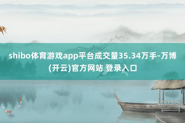 shibo体育游戏app平台成交量35.34万手-万博(开云)官方网站 登录入口