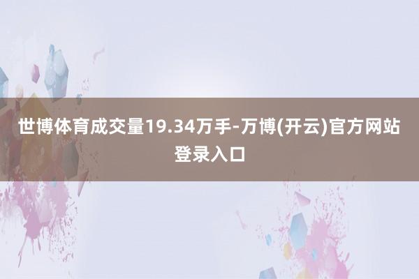世博体育成交量19.34万手-万博(开云)官方网站 登录入口
