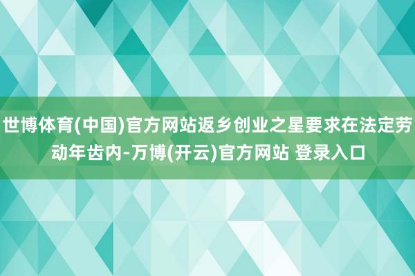 世博体育(中国)官方网站返乡创业之星要求在法定劳动年齿内-万博(开云)官方网站 登录入口