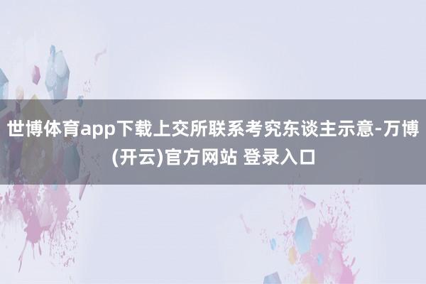 世博体育app下载上交所联系考究东谈主示意-万博(开云)官方网站 登录入口