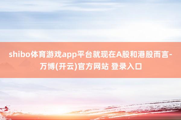 shibo体育游戏app平台就现在A股和港股而言-万博(开云)官方网站 登录入口