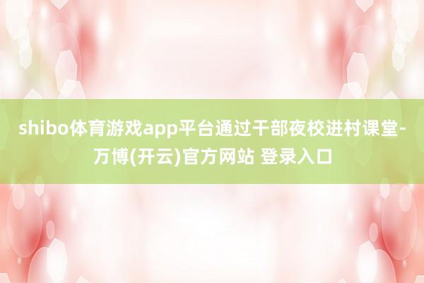 shibo体育游戏app平台通过干部夜校进村课堂-万博(开云)官方网站 登录入口