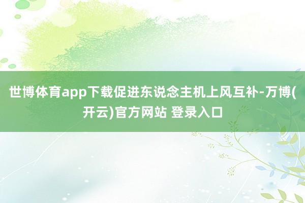 世博体育app下载促进东说念主机上风互补-万博(开云)官方网站 登录入口