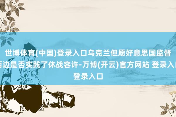 世博体育(中国)登录入口乌克兰但愿好意思国监督两边是否实践了休战容许-万博(开云)官方网站 登录入口