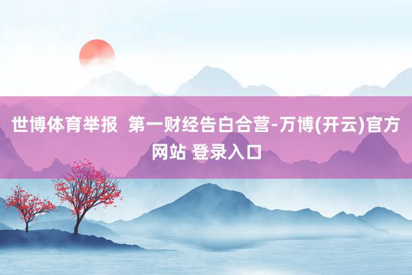 世博体育举报  第一财经告白合营-万博(开云)官方网站 登录入口